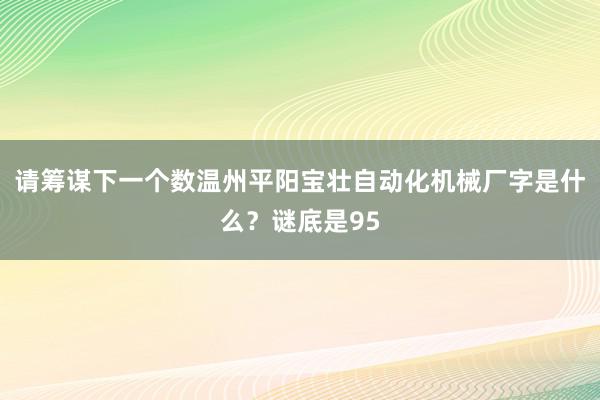 请筹谋下一个数温州平阳宝壮自动化机械厂字是什么？谜底是95