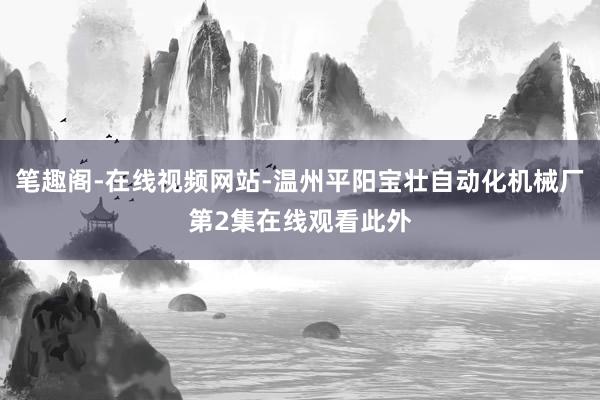 笔趣阁-在线视频网站-温州平阳宝壮自动化机械厂第2集在线观看此外