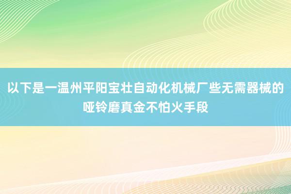 以下是一温州平阳宝壮自动化机械厂些无需器械的哑铃磨真金不怕火手段